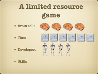 A limited resource
       game
Brain cells


Time


Developers


Skills
 