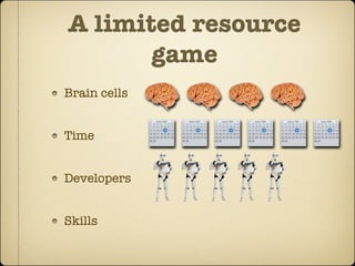 A limited resource
       game
Brain cells


Time


Developers


Skills
 