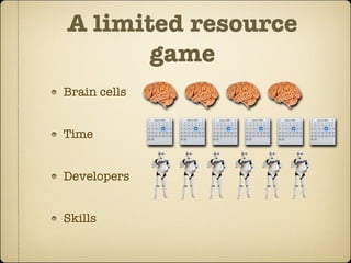 A limited resource
       game
Brain cells


Time


Developers


Skills
 
