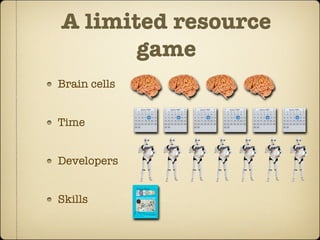 A limited resource
       game
Brain cells


Time


Developers


Skills
 