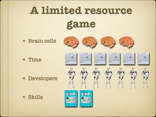 A limited resource
       game
Brain cells


Time


Developers


Skills
 