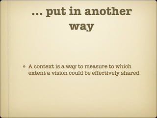 … put in another
       way


A context is a way to measure to which
extent a vision could be effectively shared
 