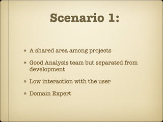 Scenario 1:

A shared area among projects

Good Analysis team but separated from
development

Low interaction with the user

Domain Expert
 