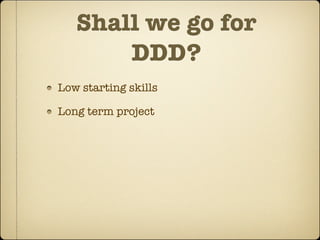 Shall we go for
       DDD?
Low starting skills

Long term project
 