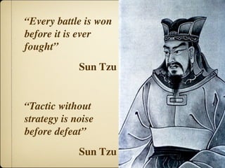 “Every battle is won
before it is ever
fought”
             Sun Tzu


“Tactic without
strategy is noise
before defeat”
             Sun Tzu
 