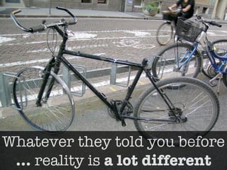 Whatever they told you before
 … reality is a lot different
 