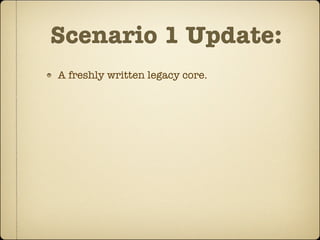 Scenario 1 Update:
A freshly written legacy core.
 