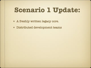 Scenario 1 Update:
A freshly written legacy core.

Distributed development teams
 
