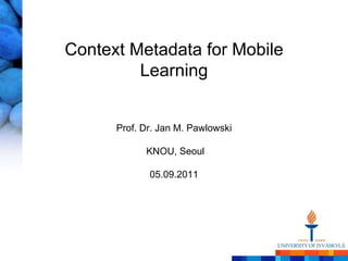 Context Metadata for Mobile LearningProf. Dr. Jan M. PawlowskiKNOU, Seoul05.09.2011 
