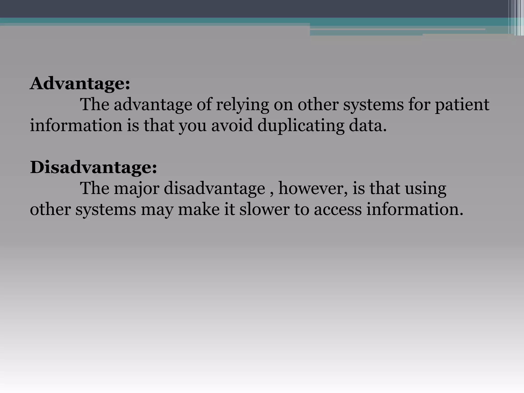Advantage:
The advantage of relying on other systems for patient
information is that you avoid duplicating data.
Disadvantage:
The major disadvantage , however, is that using
other systems may make it slower to access information.
 