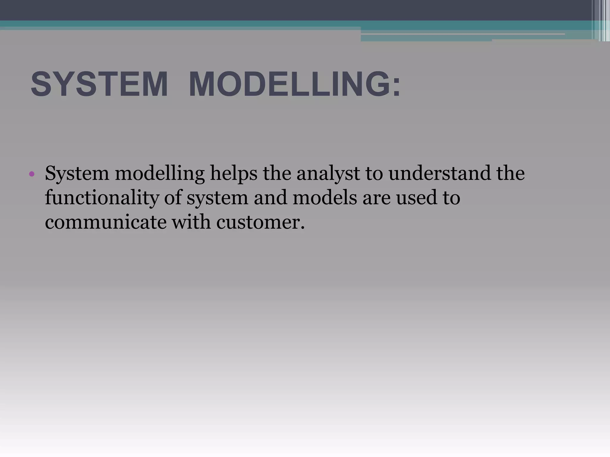 SYSTEM MODELLING:
• System modelling helps the analyst to understand the
functionality of system and models are used to
communicate with customer.
 