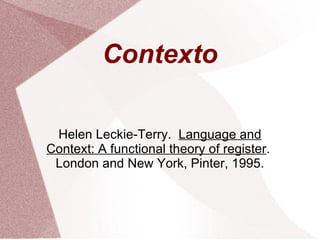 Contexto Helen Leckie-Terry.  Language and Context: A functional theory of register .  London and New York, Pinter, 1995. 
