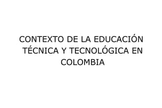 CONTEXTO DE LA EDUCACIÓN  TÉCNICA Y TECNOLÓGICA EN COLOMBIA 