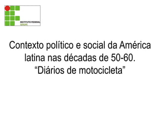 Contexto político e social da América
latina nas décadas de 50-60.
“Diários de motocicleta”
 