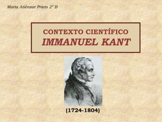 María Atiénzar Prieto 2º B CONTEXTO CIENTÍFICOIMMANUEL KANT (1724-1804) 