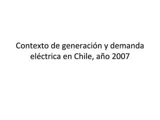 Contexto de generación y demanda eléctrica en Chile, año 2007 