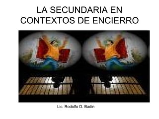 LA SECUNDARIA EN CONTEXTOS DE ENCIERRO Lic. Rodolfo D. Badin 