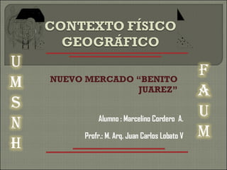 NUEVO MERCADO “BENITO JUAREZ” Alumno : Marcelino Cordero  A. Profr.: M. Arq. Juan Carlos Lobato V 