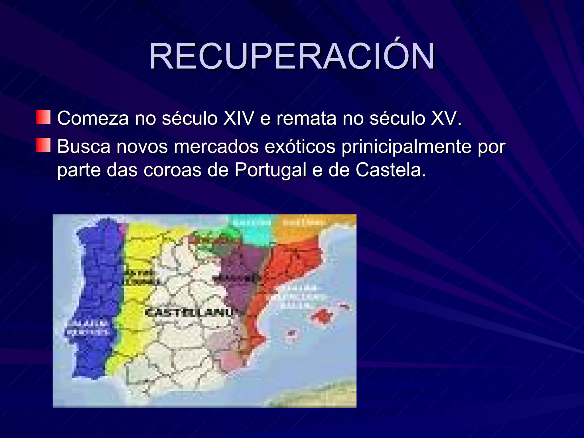 RECUPERACIÓN Comeza no século XIV e remata no século XV. Busca novos mercados exóticos prinicipalmente por parte das coroas de Portugal e de Castela. 