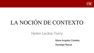 LA NOCIÓN DE CONTEXTO
Helen Leckie-Tarry
Maria Angeles Cobelas
Santiago Resúa
 