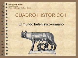 CUADRO HISTÓRICO II El mundo helenístico-romano IES SABINA MORA Dpto Filosofía Prof.: José Ángel Castaño Gracia 