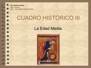 CUADRO HISTÓRICO III La Edad Media IES SABINA MORA Dpto Filosofía Prof.: José Ángel Castaño Gracia 