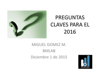 PREGUNTAS
CLAVES PARA EL
2016
MIGUEL GOMEZ M.
BMLAB
Diciembre 1 de 2015
 