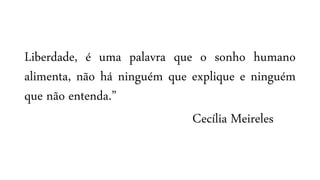 Liberdade, é uma palavra que o sonho humano
alimenta, não há ninguém que explique e ninguém
que não entenda.”
Cecília Meireles
 