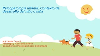 Psicopatología Infantil: Contexto de
desarrollo del niño o niña
M.A. Marta Cuyuch
Psicóloga y Consejera Clínica
Consultora en Psicología Social Comunitaria
 