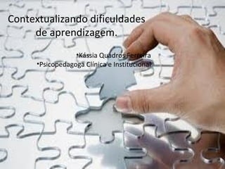 Contextualizando dificuldades
de aprendizagem.
•Kássia Quadros Ferreira
•Psicopedagoga Clínica e Institucional
 