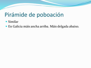 Pirámide de poboación
 Similar
 En Galicia máis ancha arriba. Máis delgada abaixo.
 