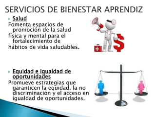  Salud
Fomenta espacios de
promoción de la salud
física y mental para el
fortalecimiento de
hábitos de vida saludables.
 Equidad e igualdad de
oportunidades
Promueve estrategias que
garanticen la equidad, la no
discriminación y el acceso en
igualdad de oportunidades.
 
