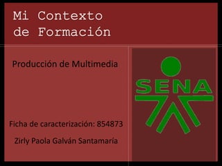 Mi Contexto 
de Formación 
Producción de Multimedia 
Ficha de caracterización: 854873 
Zirly Paola Galván Santamaría 
 