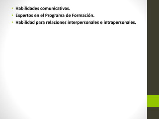 • Habilidades comunicativas.
• Expertos en el Programa de Formación.
• Habilidad para relaciones interpersonales e intrapersonales.
 