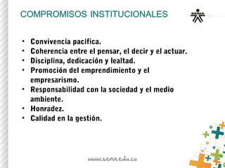 • Convivencia pacífica.
• Coherencia entre el pensar, el decir y el actuar.
• Disciplina, dedicación y lealtad.
• Promoción del emprendimiento y el
empresarismo.
• Responsabilidad con la sociedad y el medio
ambiente.
• Honradez.
• Calidad en la gestión.
 