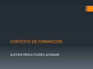 CONTEXTO DE FORMACION
GLEYDIS PAOLA FLOREZ ALTAMAR
 