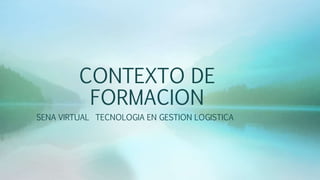 CONTEXTO DE
FORMACION
SENA VIRTUAL TECNOLOGIA EN GESTION LOGISTICA
 
