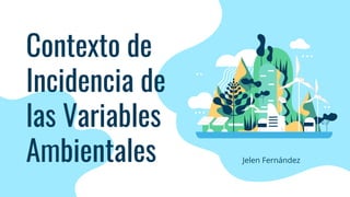 Contexto de
Incidencia de
las Variables
Ambientales Jelen Fernández
 