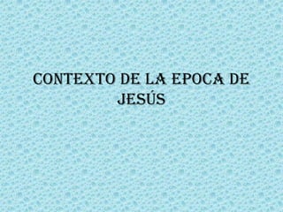 CONTEXTO DE LA EPOCA DE
JESÚS
 