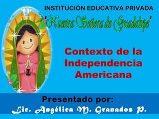 INSTITUCIÓN EDUCATIVA PRIVADA
Presentado por:
Lic. Angélica M. Granados P.
Contexto de la
Independencia
Americana
 
