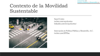 Contexto de la Movilidad
Sustentable
Sayel Cortes
twitter.com/sayelcortes
linkedin.com/in/sayelcortes/
Innovación en Política Pública y Desarrollo, A.C.
twitter.com/IPPDac
 