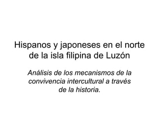 Hispanos y japoneses en el norte
de la isla filipina de Luzón
Análisis de los mecanismos de la
convivencia intercultural a través
de la historia.
 