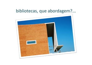 bibliotecas, que abordagem?...
 