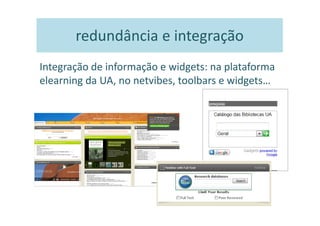 redundância e integração
Integração de informação e widgets: na plataforma
elearning da UA, no netvibes, toolbars e widgets…
 