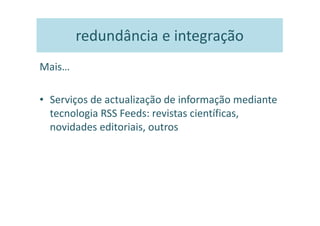 redundância e integração
Mais…

• Serviços de actualização de informação mediante
  tecnologia RSS Feeds: revistas científicas,
  novidades editoriais, outros
 