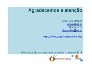 Agradecemos a atenção

                                  Ana Bela Martins
                                      abela@ua.pt
                                       Diana Silva
                                  dianasilva@ua.pt

                  http://www.ua.pt/sbidm/biblioteca




bibliotecas da universidade de aveiro - outubro 2012
 