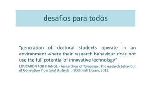 desafios para todos


“generation of doctoral students operate in an
environment where their research behaviour does not
u...