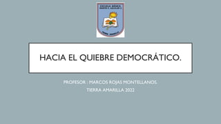 HACIA EL QUIEBRE DEMOCRÁTICO.
PROFESOR : MARCOS ROJAS MONTELLANOS.
TIERRA AMARILLA 2022
 