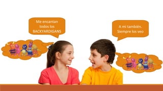Me encantan
todos los
BACKYARDIGANS
A mi también.
Siempre los veo
 