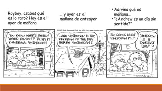 Royboy, ¿sabes qué
es lo raro? Hoy es el
ayer de mañana
… y ayer es el
mañana de anteayer
• Adivina qué es
mañana…
• “¿Andrew es un día sin
sentido?”
 